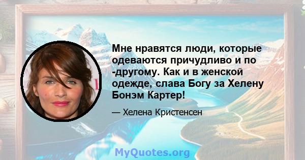 Мне нравятся люди, которые одеваются причудливо и по -другому. Как и в женской одежде, слава Богу за Хелену Бонэм Картер!