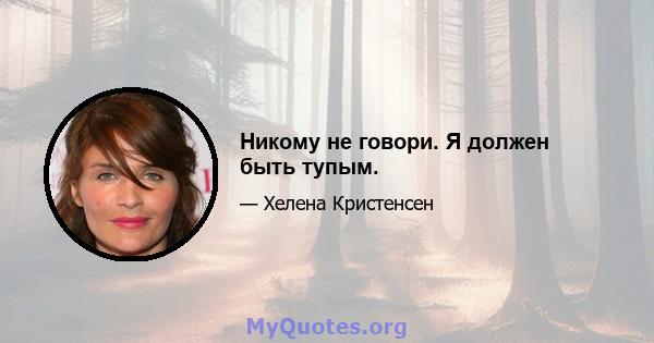 Никому не говори. Я должен быть тупым.