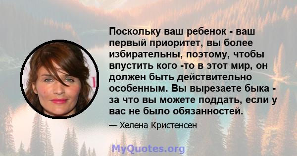 Поскольку ваш ребенок - ваш первый приоритет, вы более избирательны, поэтому, чтобы впустить кого -то в этот мир, он должен быть действительно особенным. Вы вырезаете быка - за что вы можете поддать, если у вас не было