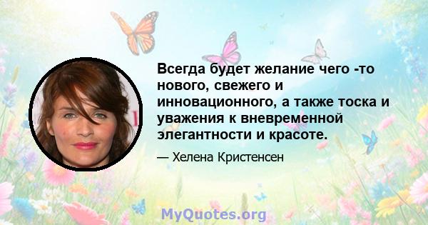 Всегда будет желание чего -то нового, свежего и инновационного, а также тоска и уважения к вневременной элегантности и красоте.