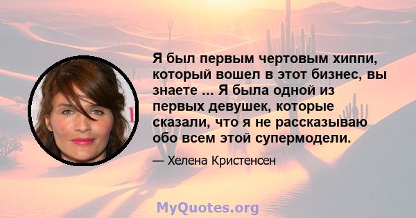 Я был первым чертовым хиппи, который вошел в этот бизнес, вы знаете ... Я была одной из первых девушек, которые сказали, что я не рассказываю обо всем этой супермодели.