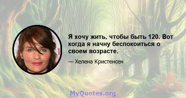 Я хочу жить, чтобы быть 120. Вот когда я начну беспокоиться о своем возрасте.