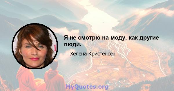 Я не смотрю на моду, как другие люди.