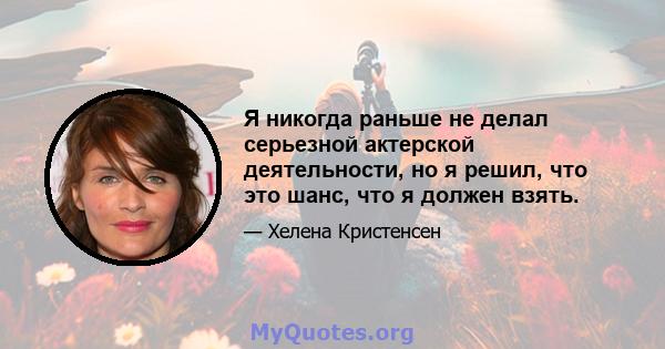 Я никогда раньше не делал серьезной актерской деятельности, но я решил, что это шанс, что я должен взять.