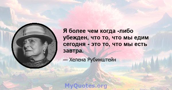 Я более чем когда -либо убежден, что то, что мы едим сегодня - это то, что мы есть завтра.