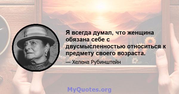 Я всегда думал, что женщина обязана себе с двусмысленностью относиться к предмету своего возраста.