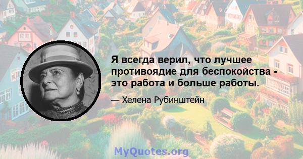 Я всегда верил, что лучшее противоядие для беспокойства - это работа и больше работы.