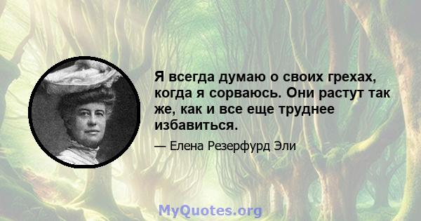 Я всегда думаю о своих грехах, когда я сорваюсь. Они растут так же, как и все еще труднее избавиться.