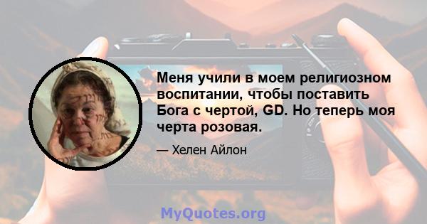 Меня учили в моем религиозном воспитании, чтобы поставить Бога с чертой, GD. Но теперь моя черта розовая.