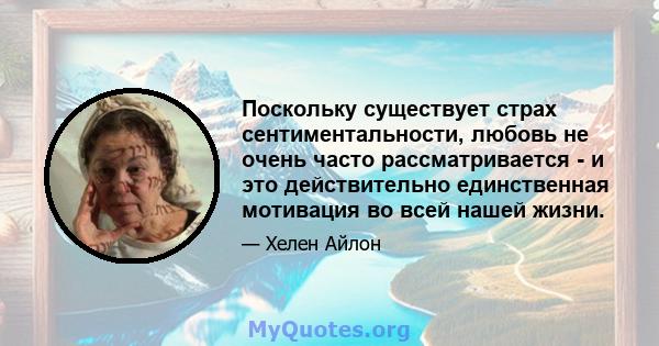 Поскольку существует страх сентиментальности, любовь не очень часто рассматривается - и это действительно единственная мотивация во всей нашей жизни.