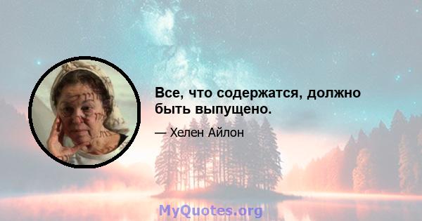 Все, что содержатся, должно быть выпущено.