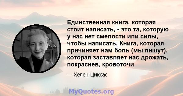 Единственная книга, которая стоит написать, - это та, которую у нас нет смелости или силы, чтобы написать. Книга, которая причиняет нам боль (мы пишут), которая заставляет нас дрожать, покраснев, кровоточи