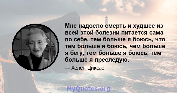 Мне надоело смерть и худшее из всей этой болезни питается сама по себе, тем больше я боюсь, что тем больше я боюсь, чем больше я бегу, тем больше я боюсь, тем больше я преследую.