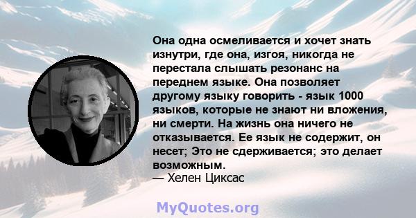 Она одна осмеливается и хочет знать изнутри, где она, изгоя, никогда не перестала слышать резонанс на переднем языке. Она позволяет другому языку говорить - язык 1000 языков, которые не знают ни вложения, ни смерти. На