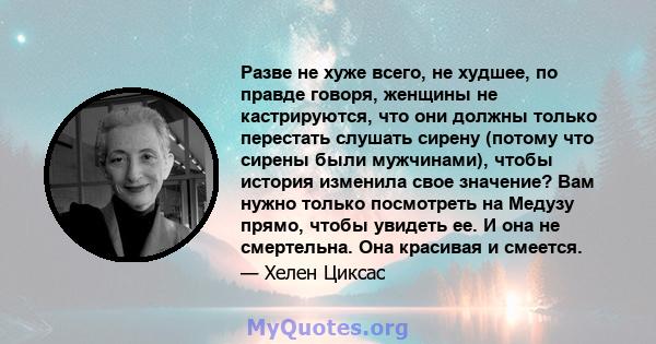 Разве не хуже всего, не худшее, по правде говоря, женщины не кастрируются, что они должны только перестать слушать сирену (потому что сирены были мужчинами), чтобы история изменила свое значение? Вам нужно только