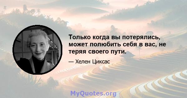 Только когда вы потерялись, может полюбить себя в вас, не теряя своего пути.