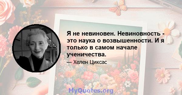 Я не невиновен. Невиновность - это наука о возвышенности. И я только в самом начале ученичества.