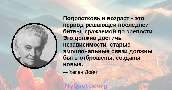 Подростковый возраст - это период решающей последней битвы, сражаемой до зрелости. Эго должно достичь независимости, старые эмоциональные связи должны быть отброшены, созданы новые.