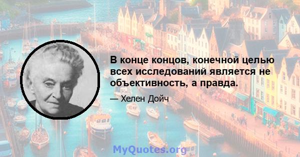 В конце концов, конечной целью всех исследований является не объективность, а правда.