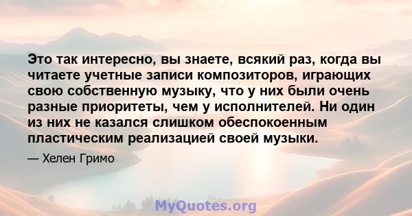 Это так интересно, вы знаете, всякий раз, когда вы читаете учетные записи композиторов, играющих свою собственную музыку, что у них были очень разные приоритеты, чем у исполнителей. Ни один из них не казался слишком