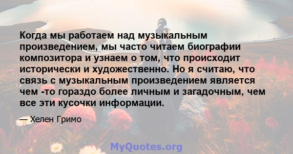 Когда мы работаем над музыкальным произведением, мы часто читаем биографии композитора и узнаем о том, что происходит исторически и художественно. Но я считаю, что связь с музыкальным произведением является чем -то