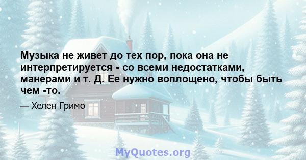 Музыка не живет до тех пор, пока она не интерпретируется - со всеми недостатками, манерами и т. Д. Ее нужно воплощено, чтобы быть чем -то.