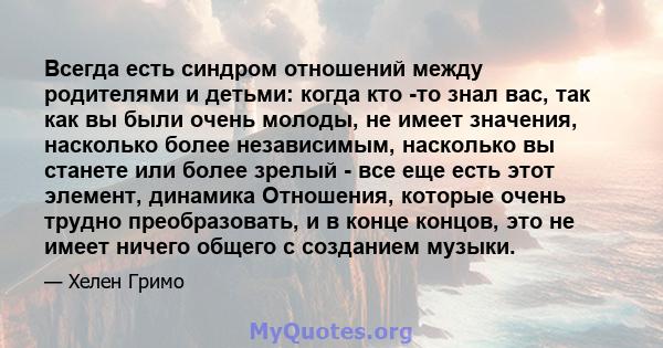 Всегда есть синдром отношений между родителями и детьми: когда кто -то знал вас, так как вы были очень молоды, не имеет значения, насколько более независимым, насколько вы станете или более зрелый - все еще есть этот