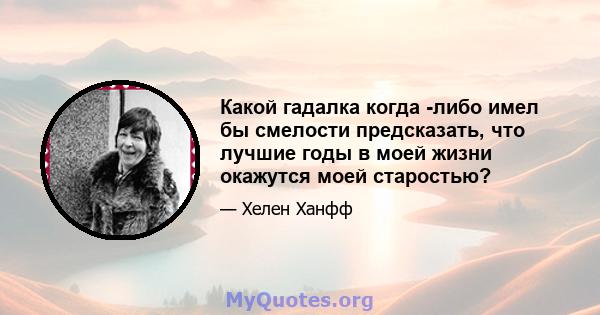 Какой гадалка когда -либо имел бы смелости предсказать, что лучшие годы в моей жизни окажутся моей старостью?