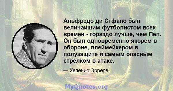 Альфредо ди Стфано был величайшим футболистом всех времен - гораздо лучше, чем Пел. Он был одновременно якорем в обороне, плеймейкером в полузащите и самым опасным стрелком в атаке.