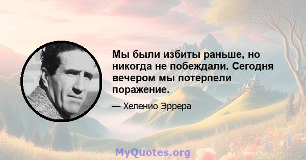 Мы были избиты раньше, но никогда не побеждали. Сегодня вечером мы потерпели поражение.