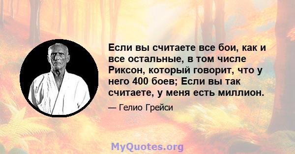 Если вы считаете все бои, как и все остальные, в том числе Риксон, который говорит, что у него 400 боев; Если вы так считаете, у меня есть миллион.