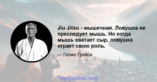 Jiu Jitsu - мышечная. Ловушка не преследует мышь. Но когда мышь хватает сыр, ловушка играет свою роль.