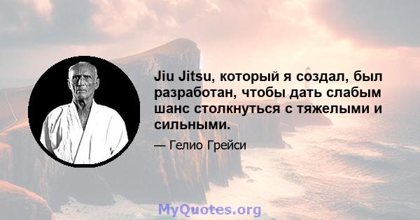 Jiu Jitsu, который я создал, был разработан, чтобы дать слабым шанс столкнуться с тяжелыми и сильными.