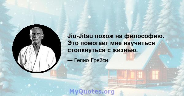 Jiu-Jitsu похож на философию. Это помогает мне научиться столкнуться с жизнью.