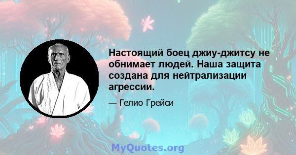 Настоящий боец ​​джиу-джитсу не обнимает людей. Наша защита создана для нейтрализации агрессии.