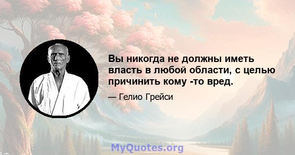 Вы никогда не должны иметь власть в любой области, с целью причинить кому -то вред.