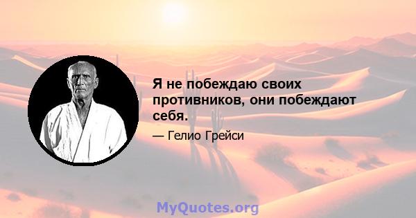 Я не побеждаю своих противников, они побеждают себя.