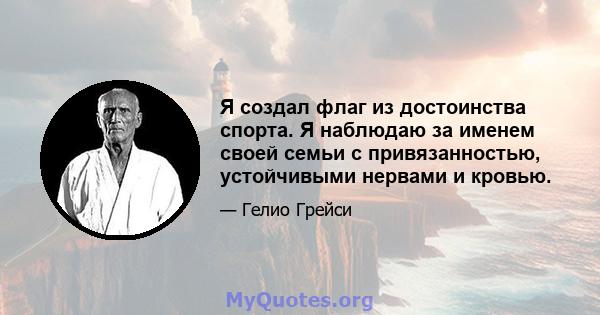 Я создал флаг из достоинства спорта. Я наблюдаю за именем своей семьи с привязанностью, устойчивыми нервами и кровью.