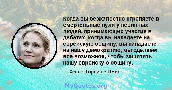 Когда вы безжалостно стреляете в смертельные пули у невинных людей, принимающих участие в дебатах, когда вы нападаете на еврейскую общину, вы нападаете на нашу демократию, мы сделаем все возможное, чтобы защитить нашу