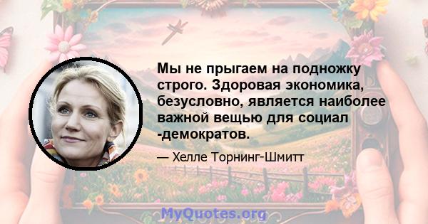 Мы не прыгаем на подножку строго. Здоровая экономика, безусловно, является наиболее важной вещью для социал -демократов.