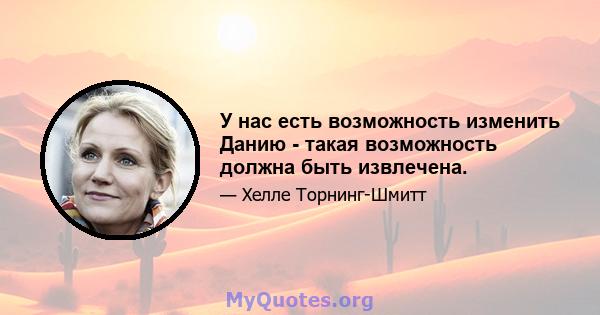 У нас есть возможность изменить Данию - такая возможность должна быть извлечена.