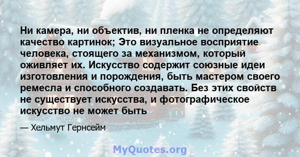 Ни камера, ни объектив, ни пленка не определяют качество картинок; Это визуальное восприятие человека, стоящего за механизмом, который оживляет их. Искусство содержит союзные идеи изготовления и порождения, быть