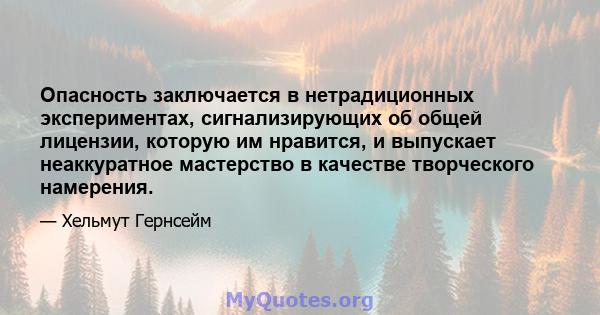 Опасность заключается в нетрадиционных экспериментах, сигнализирующих об общей лицензии, которую им нравится, и выпускает неаккуратное мастерство в качестве творческого намерения.