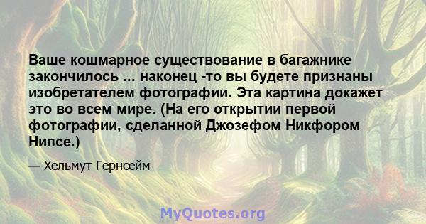 Ваше кошмарное существование в багажнике закончилось ... наконец -то вы будете признаны изобретателем фотографии. Эта картина докажет это во всем мире. (На его открытии первой фотографии, сделанной Джозефом Никфором