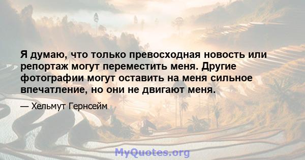 Я думаю, что только превосходная новость или репортаж могут переместить меня. Другие фотографии могут оставить на меня сильное впечатление, но они не двигают меня.