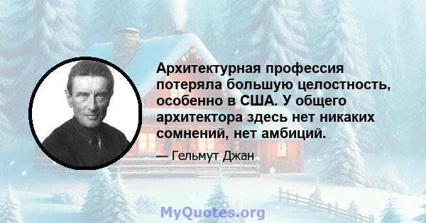 Архитектурная профессия потеряла большую целостность, особенно в США. У общего архитектора здесь нет никаких сомнений, нет амбиций.