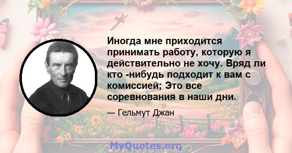 Иногда мне приходится принимать работу, которую я действительно не хочу. Вряд ли кто -нибудь подходит к вам с комиссией; Это все соревнования в наши дни.