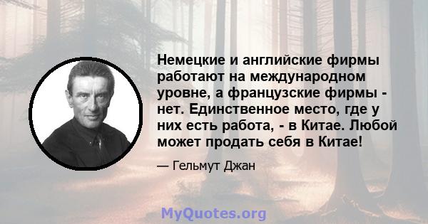 Немецкие и английские фирмы работают на международном уровне, а французские фирмы - нет. Единственное место, где у них есть работа, - в Китае. Любой может продать себя в Китае!