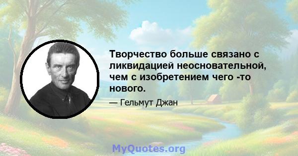 Творчество больше связано с ликвидацией неосновательной, чем с изобретением чего -то нового.