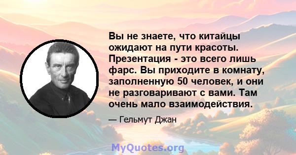 Вы не знаете, что китайцы ожидают на пути красоты. Презентация - это всего лишь фарс. Вы приходите в комнату, заполненную 50 человек, и они не разговаривают с вами. Там очень мало взаимодействия.